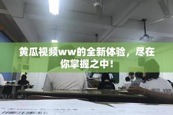 黄瓜视频ww的全新体验，尽在你掌握之中！