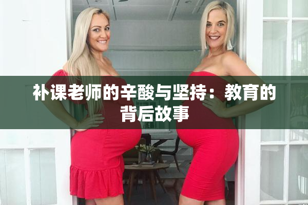 补课老师的辛酸与坚持：教育的背后故事