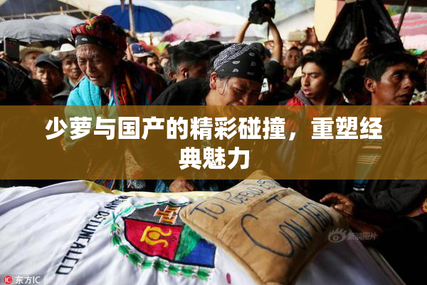 少萝与国产的精彩碰撞，重塑经典魅力
