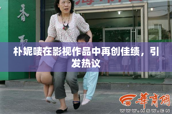 朴妮唛在影视作品中再创佳绩，引发热议
