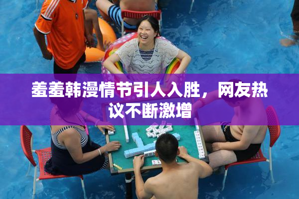 羞羞韩漫情节引人入胜，网友热议不断激增