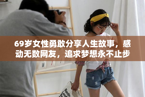 69岁女性勇敢分享人生故事，感动无数网友，追求梦想永不止步。