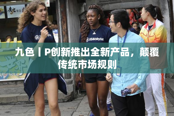 九色丨P创新推出全新产品，颠覆传统市场规则