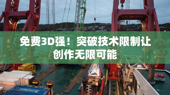 免费3D强！突破技术限制让创作无限可能