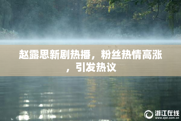 赵露思新剧热播，粉丝热情高涨，引发热议