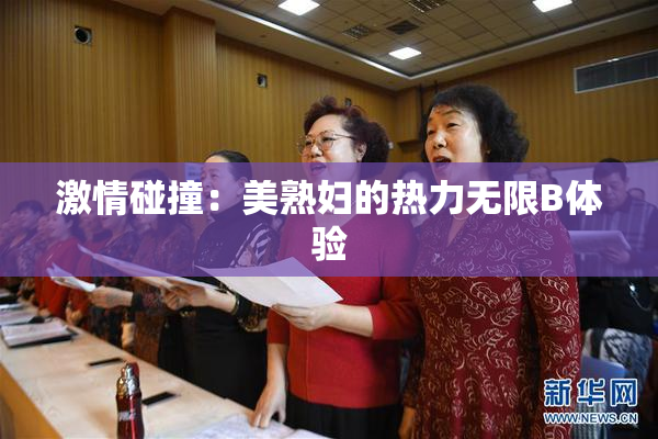 激情碰撞：美熟妇的热力无限B体验