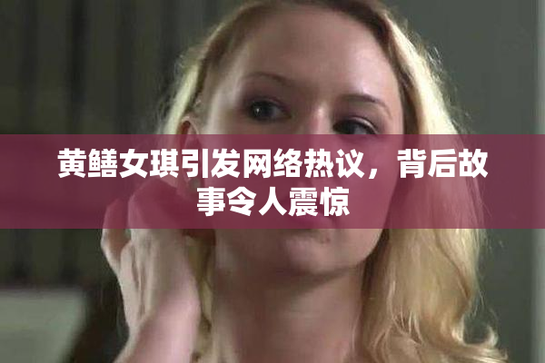 黄鳝女琪引发网络热议，背后故事令人震惊