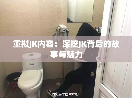 重拟JK内容：深挖JK背后的故事与魅力