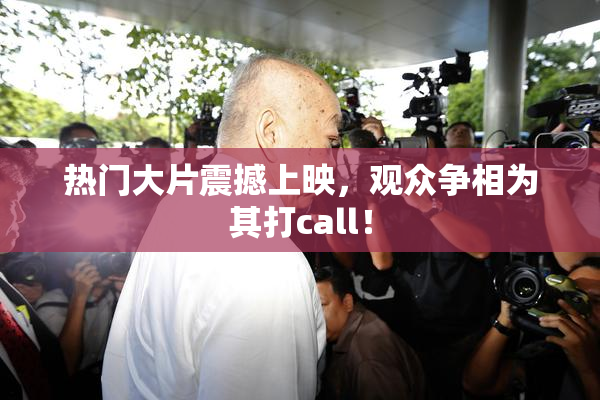 热门大片震撼上映，观众争相为其打call！