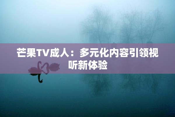芒果TV成人：多元化内容引领视听新体验