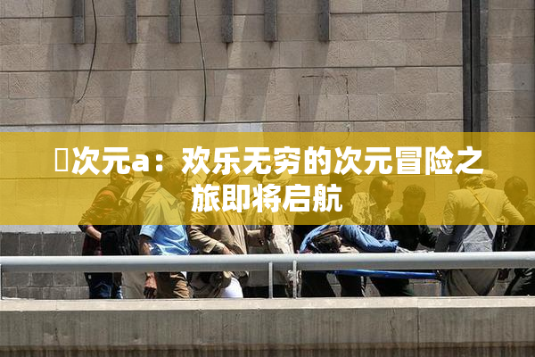 囧次元a：欢乐无穷的次元冒险之旅即将启航