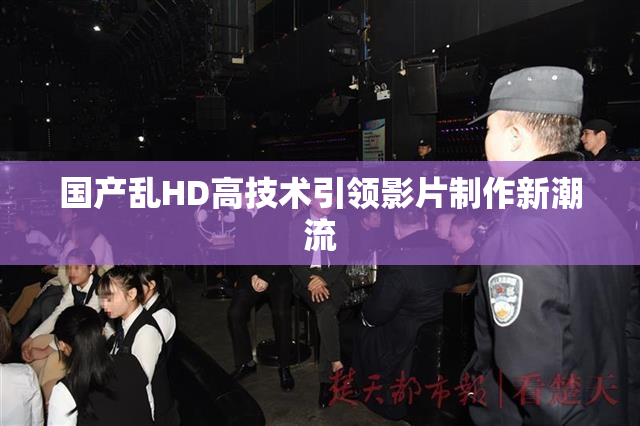 国产乱HD高技术引领影片制作新潮流