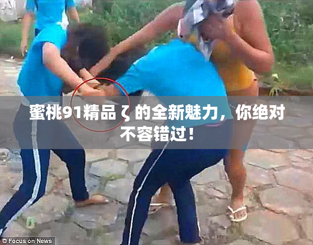 蜜桃91精品 ζ 的全新魅力，你绝对不容错过！