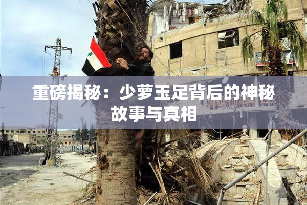重磅揭秘：少萝玉足背后的神秘故事与真相