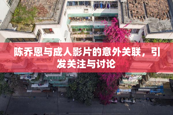 陈乔恩与成人影片的意外关联，引发关注与讨论