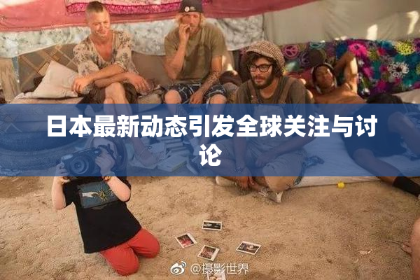 日本最新动态引发全球关注与讨论