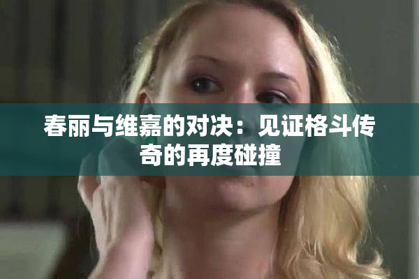 春丽与维嘉的对决：见证格斗传奇的再度碰撞