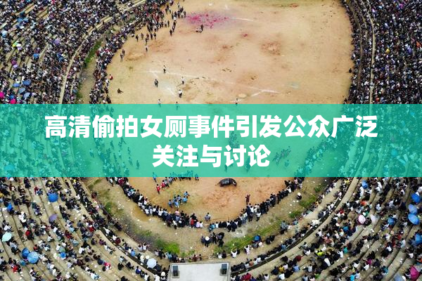 高清偷拍女厕事件引发公众广泛关注与讨论