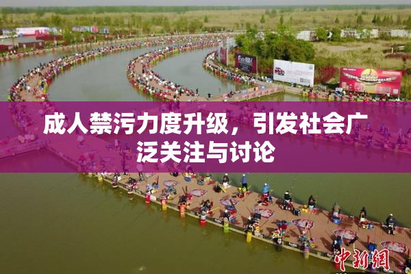 成人禁污力度升级，引发社会广泛关注与讨论