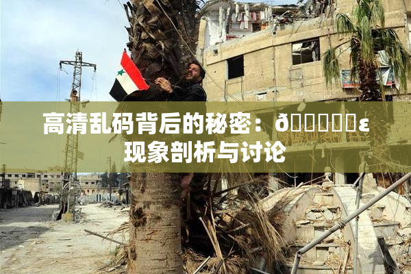 高清乱码背后的秘密：🔞❌‌ε现象剖析与讨论