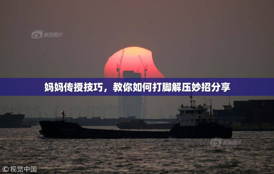 妈妈传授技巧，教你如何打脚解压妙招分享
