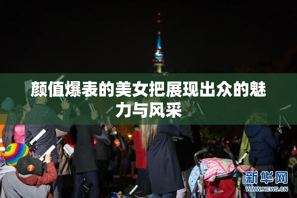 颜值爆表的美女把展现出众的魅力与风采
