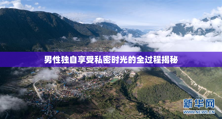 男性独自享受私密时光的全过程揭秘