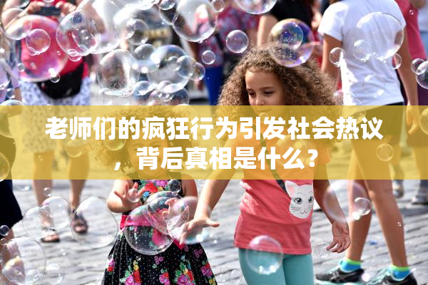 老师们的疯狂行为引发社会热议，背后真相是什么？