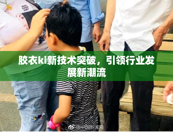 胶衣ki新技术突破，引领行业发展新潮流