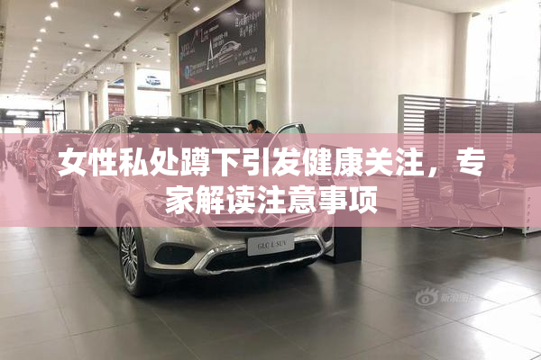 女性私处蹲下引发健康关注，专家解读注意事项