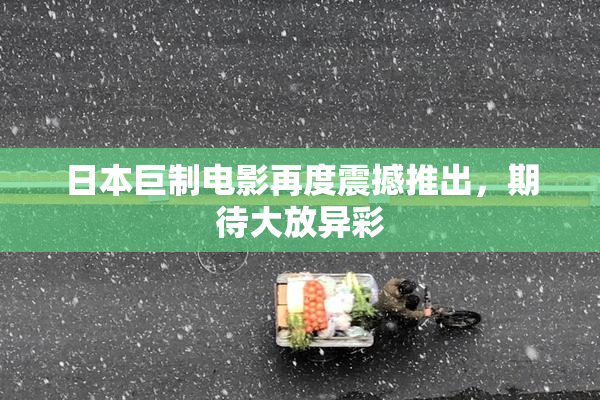 日本巨制电影再度震撼推出，期待大放异彩
