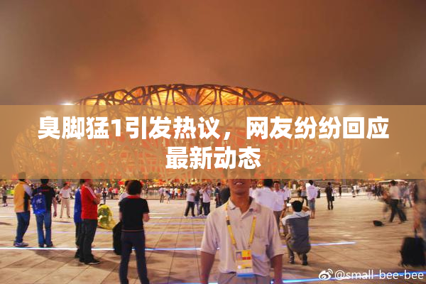 臭脚猛1引发热议，网友纷纷回应最新动态
