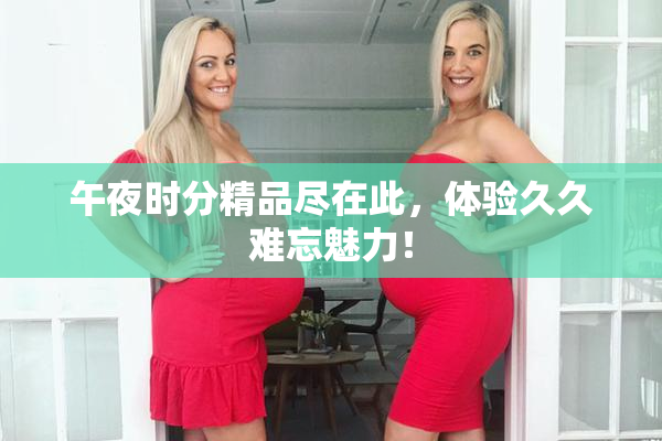 午夜时分精品尽在此，体验久久难忘魅力！