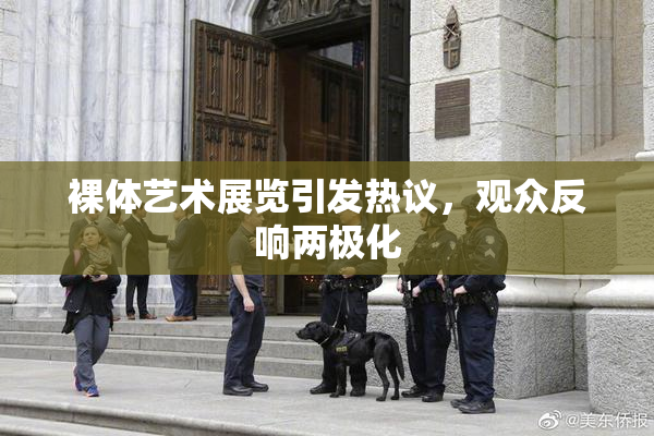 裸体艺术展览引发热议，观众反响两极化