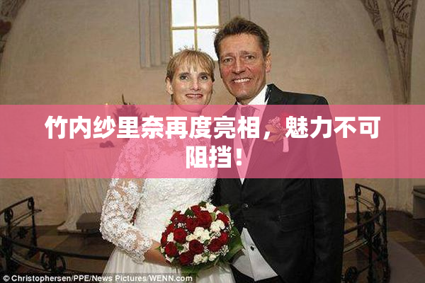 竹内纱里奈再度亮相，魅力不可阻挡！