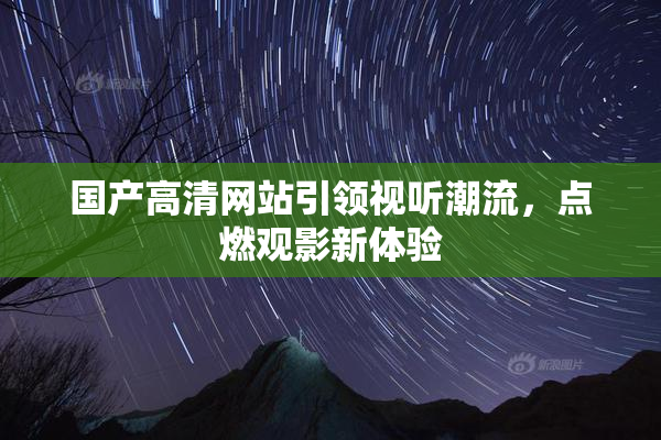 国产高清网站引领视听潮流，点燃观影新体验