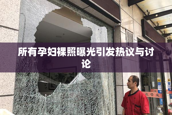 所有孕妇裸照曝光引发热议与讨论