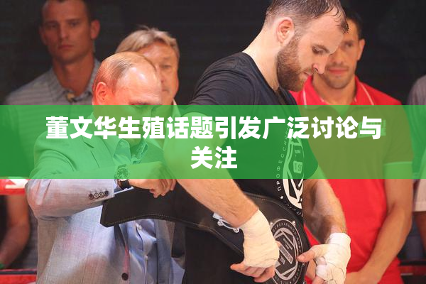 董文华生殖话题引发广泛讨论与关注