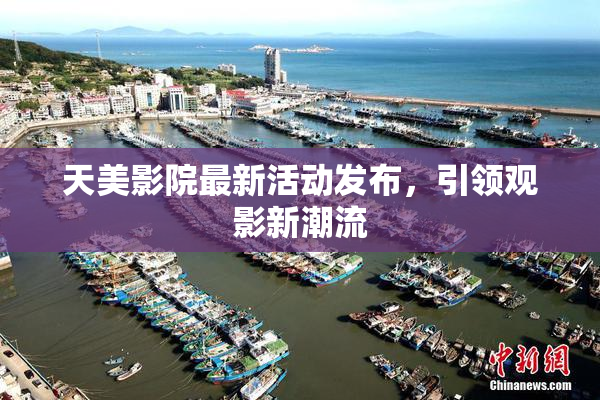 天美影院最新活动发布，引领观影新潮流