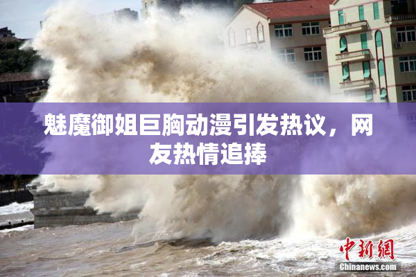 魅魔御姐巨胸动漫引发热议，网友热情追捧
