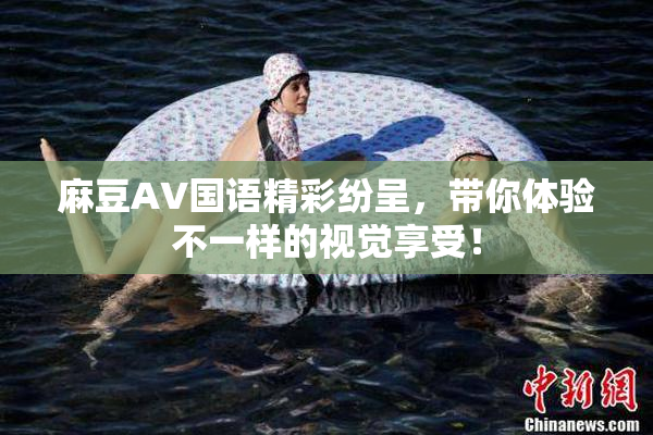 麻豆A∨国语精彩纷呈，带你体验不一样的视觉享受！