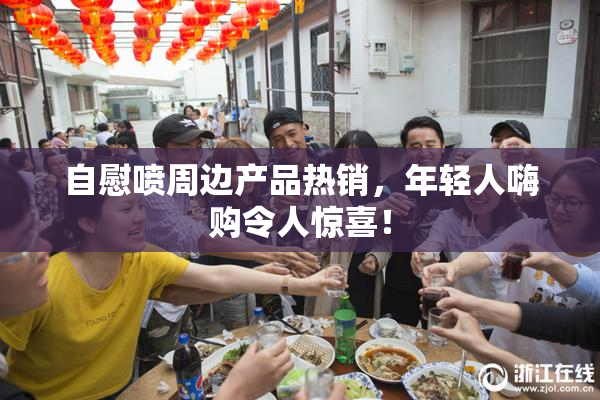 自慰喷周边产品热销，年轻人嗨购令人惊喜！