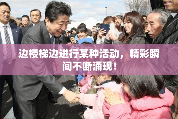 边楼梯边进行某种活动，精彩瞬间不断涌现！