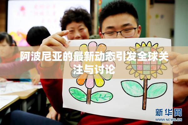 阿波尼亚的最新动态引发全球关注与讨论