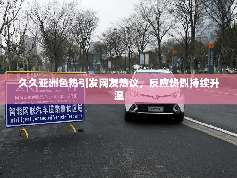 久久亚洲色热引发网友热议，反应热烈持续升温