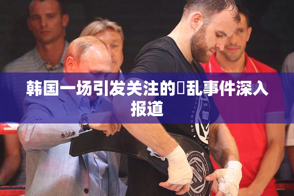 韩国一场引发关注的婬乱事件深入报道