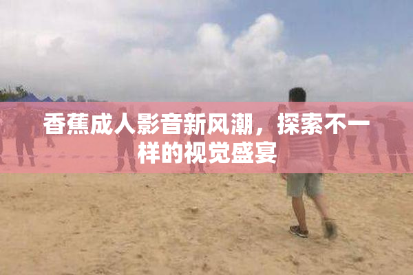 香蕉成人影音新风潮，探索不一样的视觉盛宴
