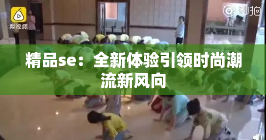 精品se：全新体验引领时尚潮流新风向