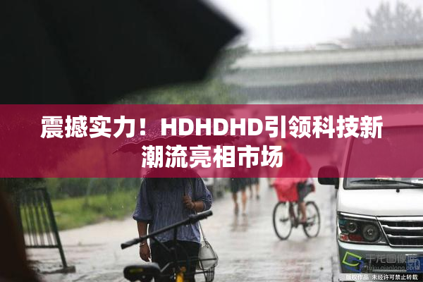 震撼实力！HDHDHD引领科技新潮流亮相市场