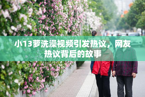 小13萝洗澡视频引发热议，网友热议背后的故事